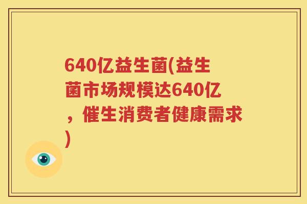 640亿益生菌(益生菌市场规模达640亿，催生消费者健康需求)