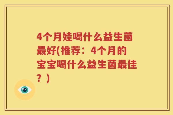 4个月娃喝什么益生菌最好(推荐：4个月的宝宝喝什么益生菌最佳？)