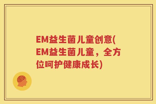 EM益生菌儿童创意(EM益生菌儿童，全方位呵护健康成长)