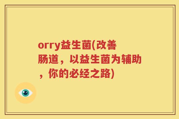 orry益生菌(改善肠道，以益生菌为辅助，你的必经之路)