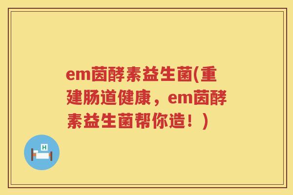 em茵酵素益生菌(重建肠道健康，em茵酵素益生菌帮你造！)