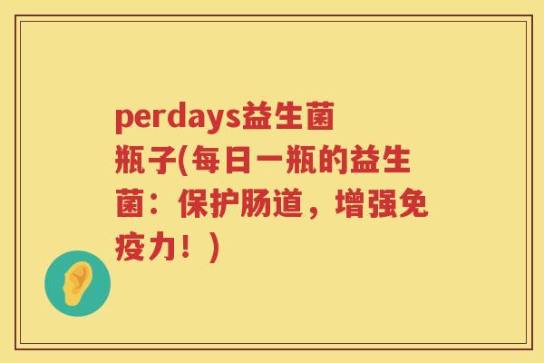 perdays益生菌瓶子(每日一瓶的益生菌：保护肠道，增强免疫力！)