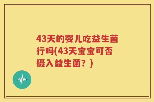 43天的婴儿吃益生菌行吗(43天宝宝可否摄入益生菌？)