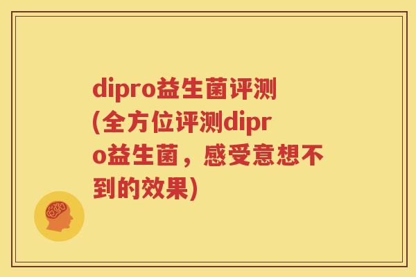 dipro益生菌评测(全方位评测dipro益生菌，感受意想不到的效果)