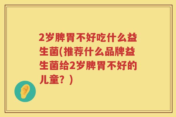 2岁脾胃不好吃什么益生菌(推荐什么品牌益生菌给2岁脾胃不好的儿童？)
