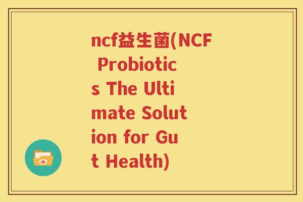 ncf益生菌(NCF Probiotics The Ultimate Solution for Gut Health)