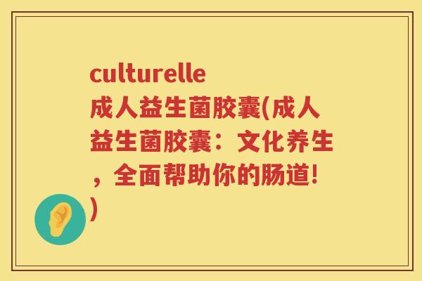 culturelle成人益生菌胶囊(成人益生菌胶囊：文化养生，全面帮助你的肠道!)