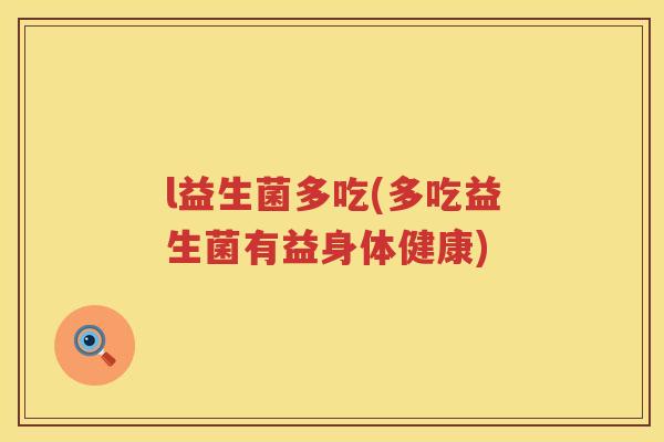 l益生菌多吃(多吃益生菌有益身体健康)