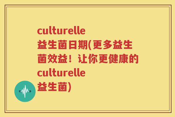 culturelle益生菌日期(更多益生菌效益！让你更健康的culturelle益生菌)