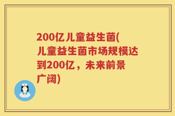 200亿儿童益生菌(儿童益生菌市场规模达到200亿，未来前景广阔)