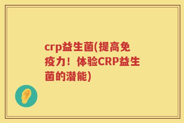 crp益生菌(提高免疫力！体验CRP益生菌的潜能)