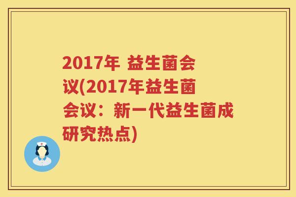 2017年 益生菌会议(2017年益生菌会议：新一代益生菌成研究热点)