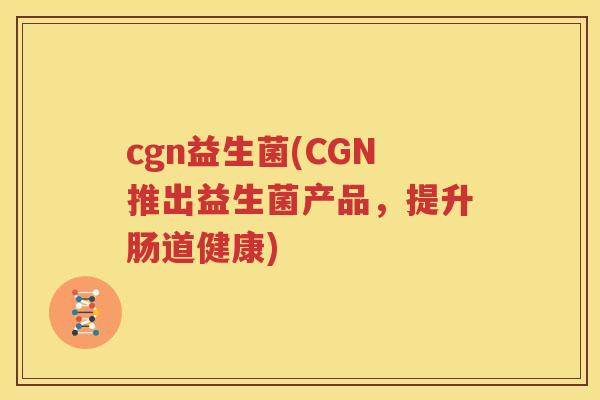 cgn益生菌(CGN推出益生菌产品，提升肠道健康)