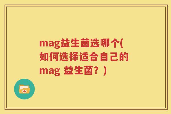 mag益生菌选哪个(如何选择适合自己的 mag 益生菌？)