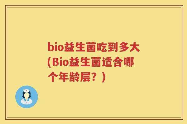 bio益生菌吃到多大(Bio益生菌适合哪个年龄层？)