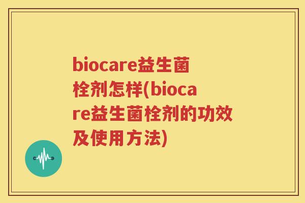 biocare益生菌栓剂怎样(biocare益生菌栓剂的功效及使用方法)