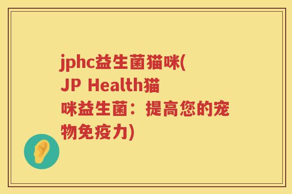 jphc益生菌猫咪(JP Health猫咪益生菌：提高您的宠物免疫力)