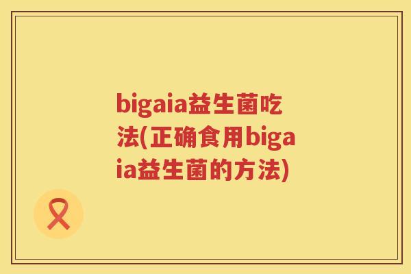 bigaia益生菌吃法(正确食用bigaia益生菌的方法)