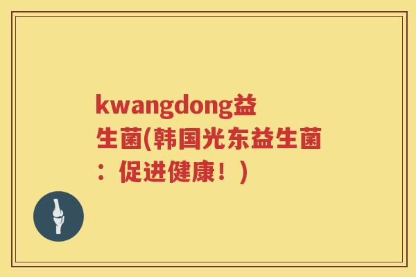 kwangdong益生菌(韩国光东益生菌：促进健康！)