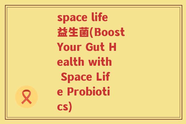 space life益生菌(Boost Your Gut Health with Space Life Probiotics)