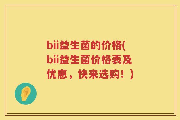 bii益生菌的价格(bii益生菌价格表及优惠，快来选购！)