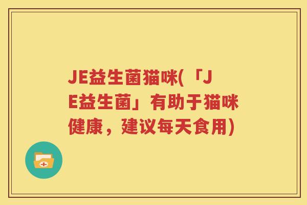 JE益生菌猫咪(「JE益生菌」有助于猫咪健康，建议每天食用)