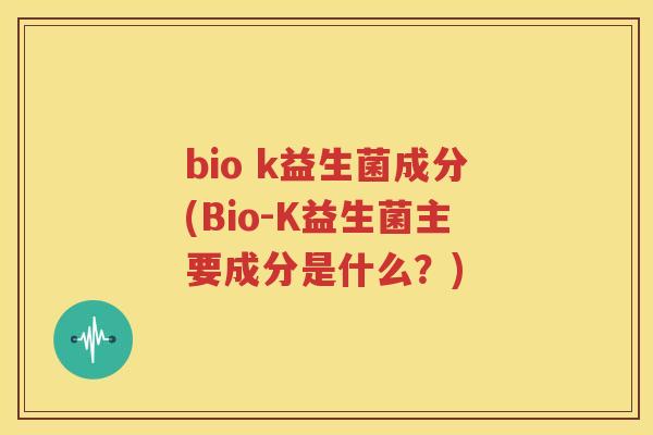 bio k益生菌成分(Bio-K益生菌主要成分是什么？)