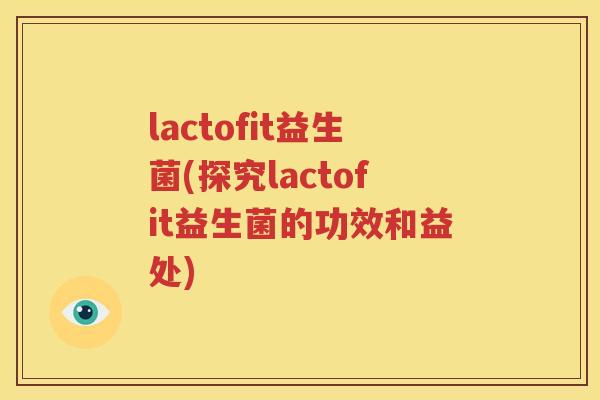 lactofit益生菌(探究lactofit益生菌的功效和益处)