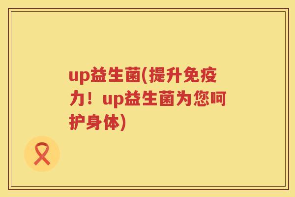 up益生菌(提升免疫力！up益生菌为您呵护身体)