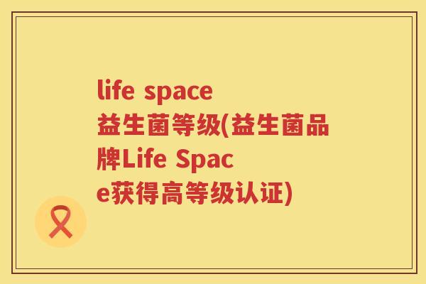 life space益生菌等级(益生菌品牌Life Space获得高等级认证)