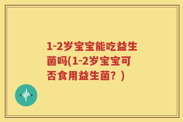 1-2岁宝宝能吃益生菌吗(1-2岁宝宝可否食用益生菌？)