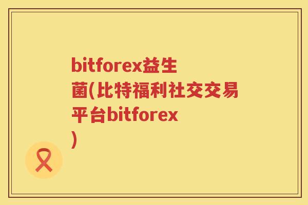 bitforex益生菌(比特福利社交交易平台bitforex)