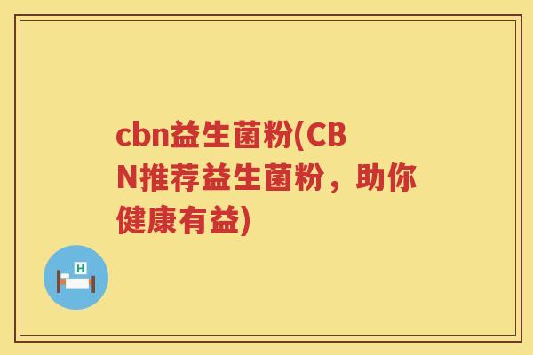 cbn益生菌粉(CBN推荐益生菌粉，助你健康有益)