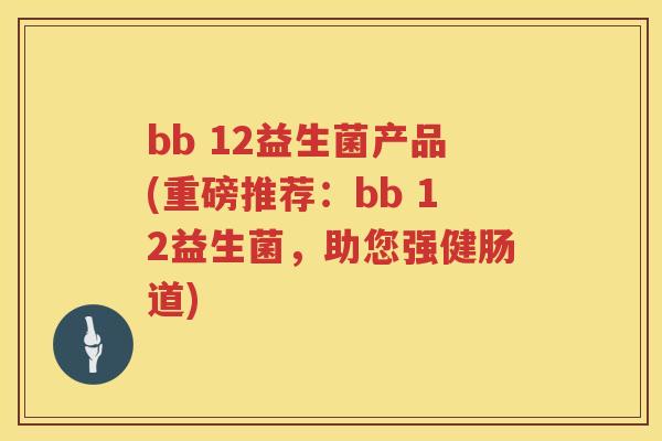 bb 12益生菌产品(重磅推荐：bb 12益生菌，助您强健肠道)
