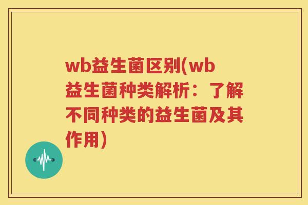 wb益生菌区别(wb益生菌种类解析：了解不同种类的益生菌及其作用)