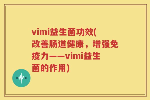 vimi益生菌功效(改善肠道健康，增强免疫力——vimi益生菌的作用)
