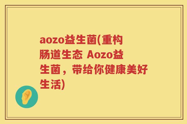 aozo益生菌(重构肠道生态 Aozo益生菌，带给你健康美好生活)