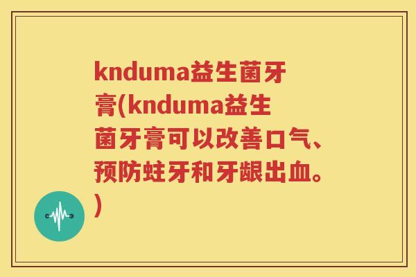 knduma益生菌牙膏(knduma益生菌牙膏可以改善口气、预防蛀牙和牙龈出血。)