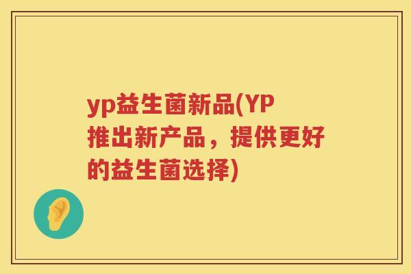 yp益生菌新品(YP推出新产品，提供更好的益生菌选择)