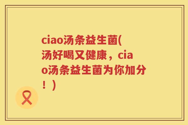ciao汤条益生菌(汤好喝又健康，ciao汤条益生菌为你加分！)