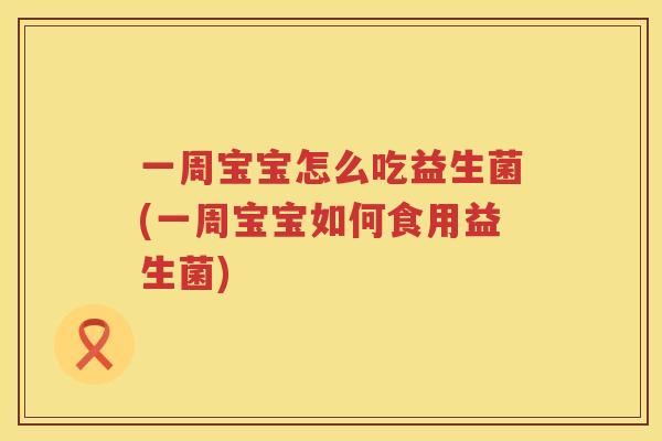 一周宝宝怎么吃益生菌(一周宝宝如何食用益生菌)