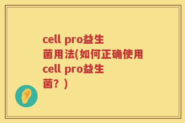 cell pro益生菌用法(如何正确使用cell pro益生菌？)