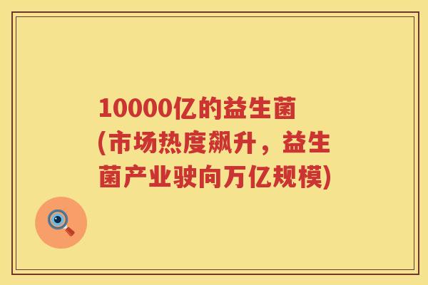 10000亿的益生菌(市场热度飙升，益生菌产业驶向万亿规模)