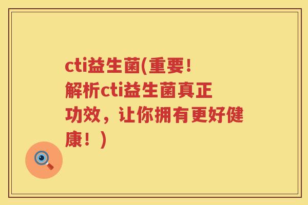 cti益生菌(重要！解析cti益生菌真正功效，让你拥有更好健康！)