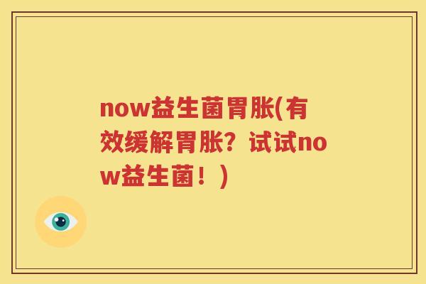 now益生菌胃胀(有效缓解胃胀？试试now益生菌！)