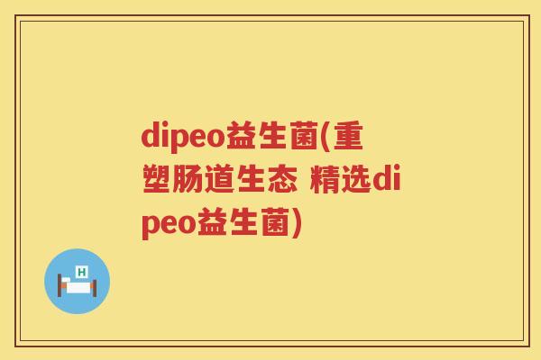 dipeo益生菌(重塑肠道生态 精选dipeo益生菌)