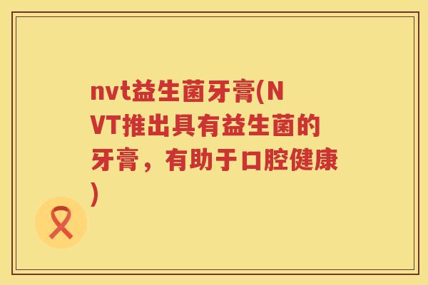 nvt益生菌牙膏(NVT推出具有益生菌的牙膏，有助于口腔健康)