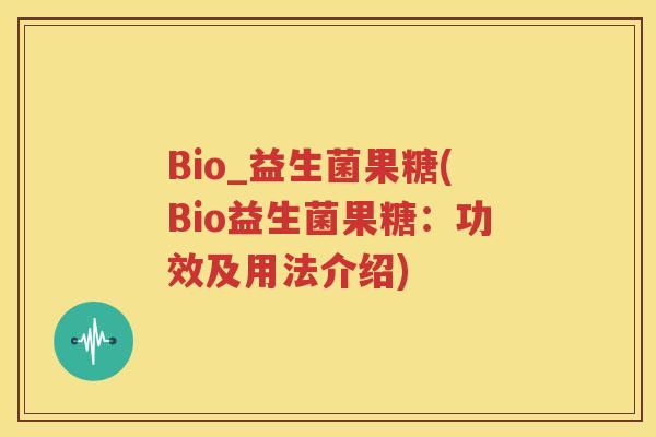 Bio_益生菌果糖(Bio益生菌果糖：功效及用法介绍)