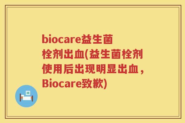 biocare益生菌栓剂出血(益生菌栓剂使用后出现明显出血，Biocare致歉)