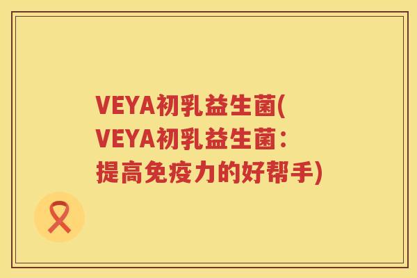 VEYA初乳益生菌(VEYA初乳益生菌：提高免疫力的好帮手)